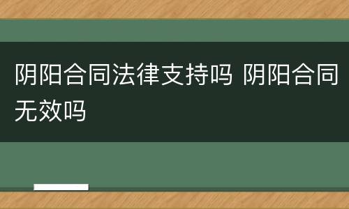 阴阳合同法律支持吗 阴阳合同无效吗