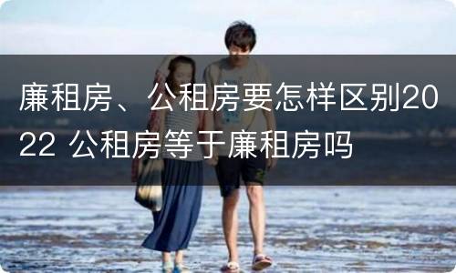 廉租房、公租房要怎样区别2022 公租房等于廉租房吗