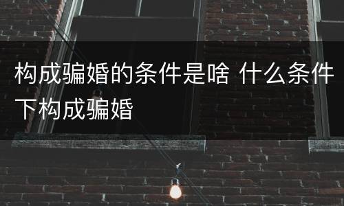 构成骗婚的条件是啥 什么条件下构成骗婚