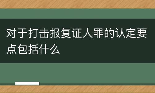 对于打击报复证人罪的认定要点包括什么