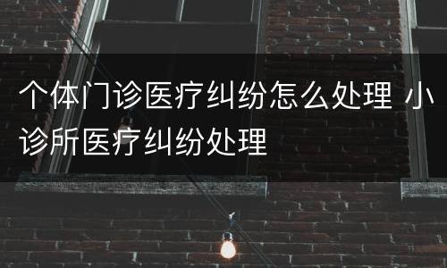 个体门诊医疗纠纷怎么处理 小诊所医疗纠纷处理