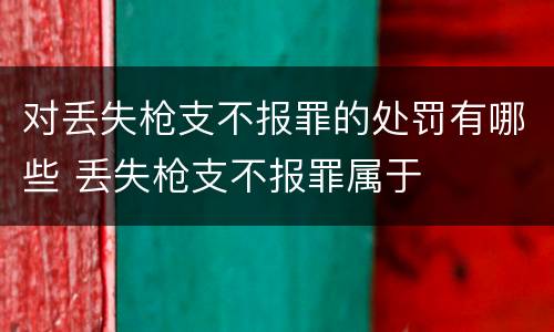 对丢失枪支不报罪的处罚有哪些 丢失枪支不报罪属于