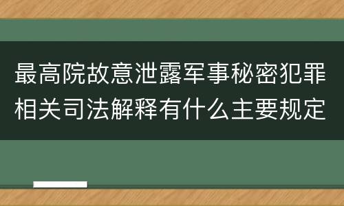 最高院故意泄露军事秘密犯罪相关司法解释有什么主要规定