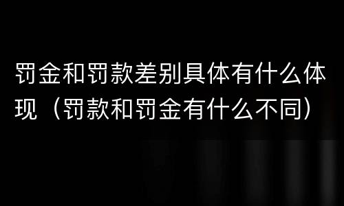 罚金和罚款差别具体有什么体现（罚款和罚金有什么不同）