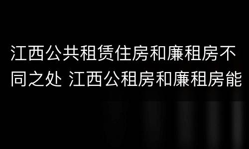 江西公共租赁住房和廉租房不同之处 江西公租房和廉租房能买吗