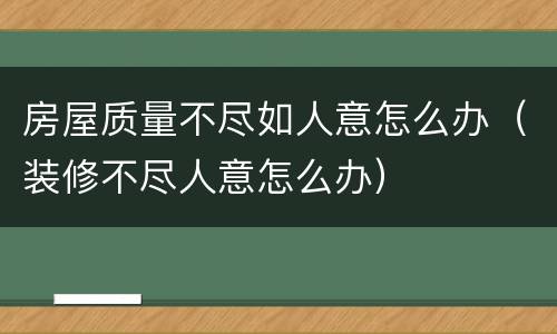 房屋质量不尽如人意怎么办（装修不尽人意怎么办）