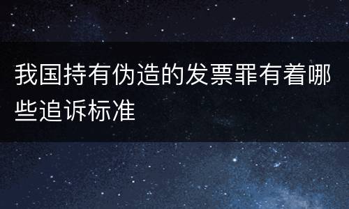 我国持有伪造的发票罪有着哪些追诉标准