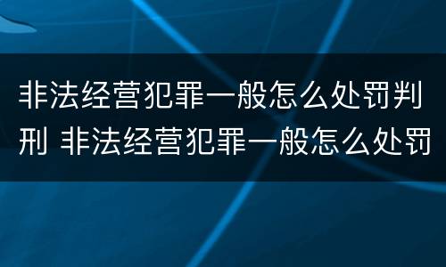非法经营犯罪一般怎么处罚判刑 非法经营犯罪一般怎么处罚判刑的