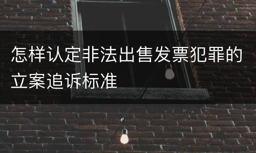 怎样认定非法出售发票犯罪的立案追诉标准
