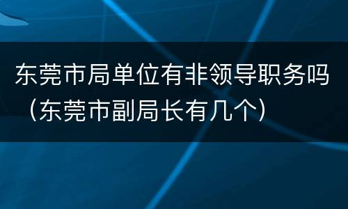 东莞市局单位有非领导职务吗（东莞市副局长有几个）