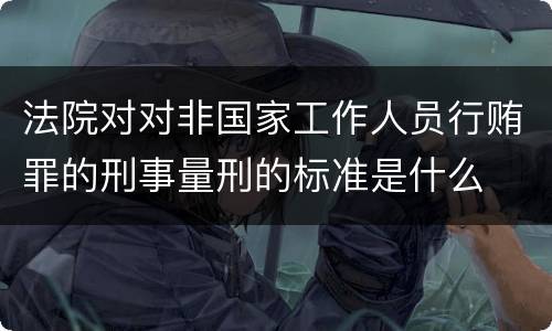 法院对对非国家工作人员行贿罪的刑事量刑的标准是什么