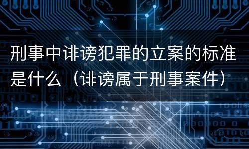刑事中诽谤犯罪的立案的标准是什么（诽谤属于刑事案件）
