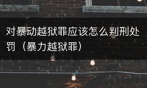 对暴动越狱罪应该怎么判刑处罚（暴力越狱罪）