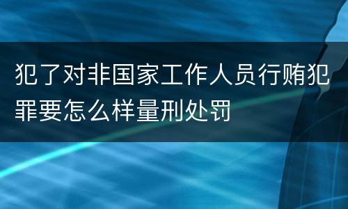 犯了对非国家工作人员行贿犯罪要怎么样量刑处罚