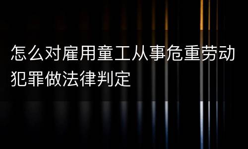 怎么对雇用童工从事危重劳动犯罪做法律判定