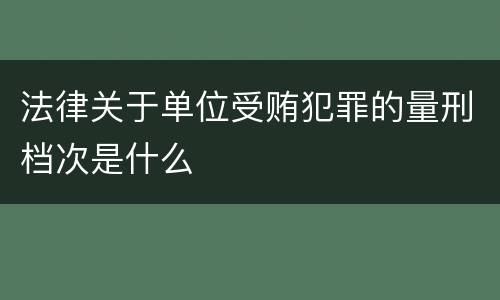 法律关于单位受贿犯罪的量刑档次是什么
