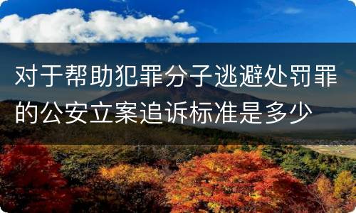 对于帮助犯罪分子逃避处罚罪的公安立案追诉标准是多少