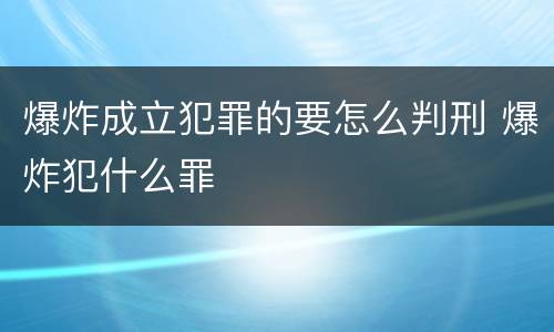 爆炸成立犯罪的要怎么判刑 爆炸犯什么罪