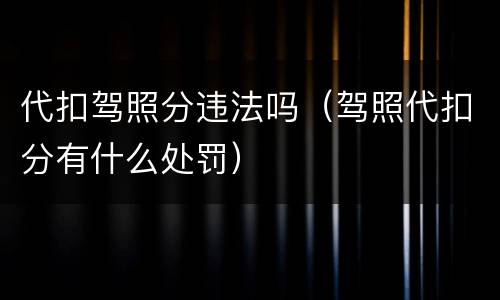 代扣驾照分违法吗（驾照代扣分有什么处罚）