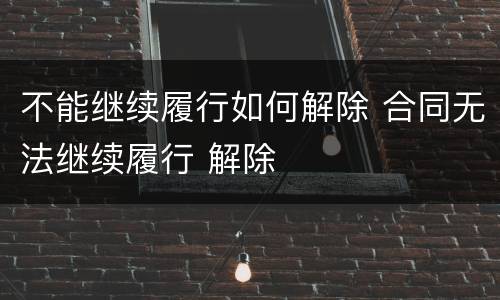 不能继续履行如何解除 合同无法继续履行 解除