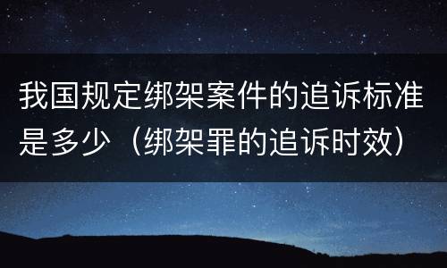我国规定绑架案件的追诉标准是多少（绑架罪的追诉时效）