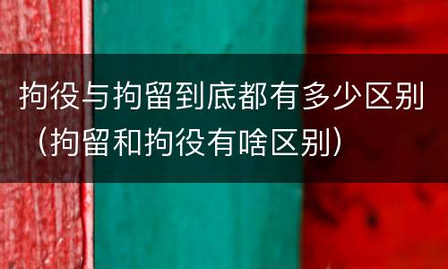 拘役与拘留到底都有多少区别（拘留和拘役有啥区别）