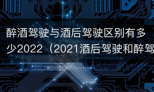 醉酒驾驶与酒后驾驶区别有多少2022（2021酒后驾驶和醉驾的区别）