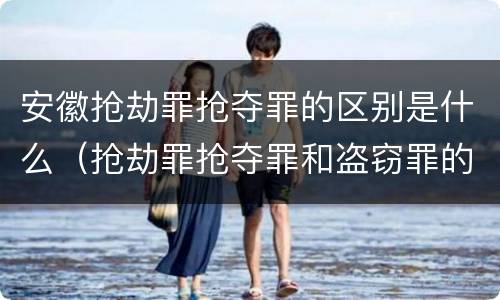 安徽抢劫罪抢夺罪的区别是什么（抢劫罪抢夺罪和盗窃罪的区别）