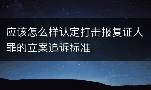 应该怎么样认定打击报复证人罪的立案追诉标准