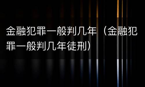 金融犯罪一般判几年（金融犯罪一般判几年徒刑）