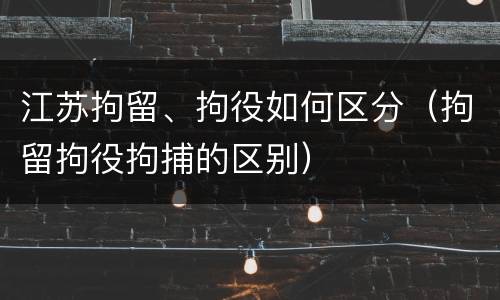 江苏拘留、拘役如何区分（拘留拘役拘捕的区别）