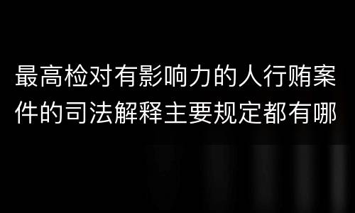 最高检对有影响力的人行贿案件的司法解释主要规定都有哪些