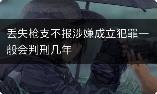 丢失枪支不报涉嫌成立犯罪一般会判刑几年