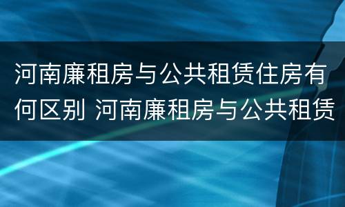 河南廉租房与公共租赁住房有何区别 河南廉租房与公共租赁住房有何区别和联系