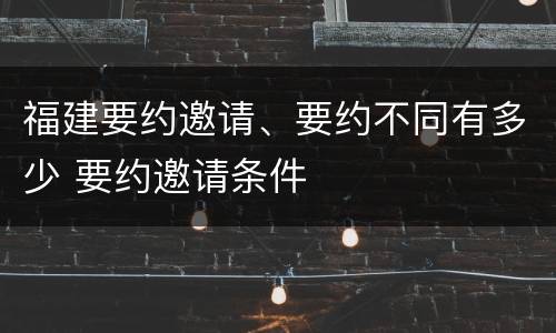 福建要约邀请、要约不同有多少 要约邀请条件