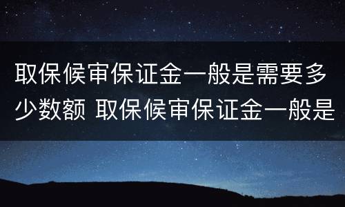 取保候审保证金一般是需要多少数额 取保候审保证金一般是需要多少数额的
