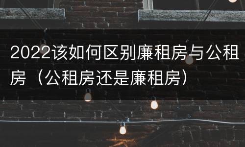 2022该如何区别廉租房与公租房（公租房还是廉租房）