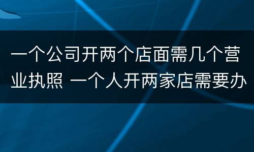 一个公司开两个店面需几个营业执照 一个人开两家店需要办几个营业执照