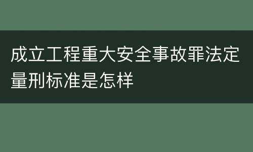成立工程重大安全事故罪法定量刑标准是怎样