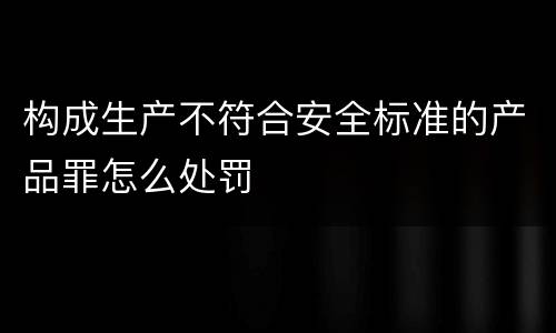 构成生产不符合安全标准的产品罪怎么处罚