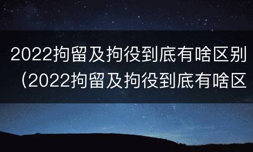 2022拘留及拘役到底有啥区别（2022拘留及拘役到底有啥区别呢）