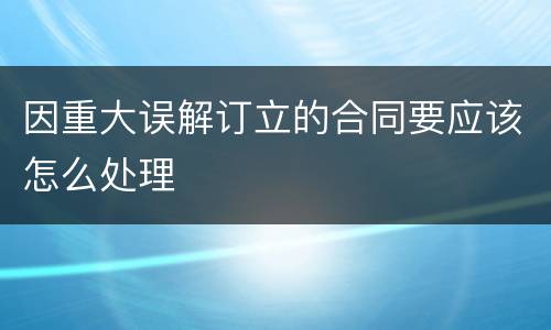 因重大误解订立的合同要应该怎么处理