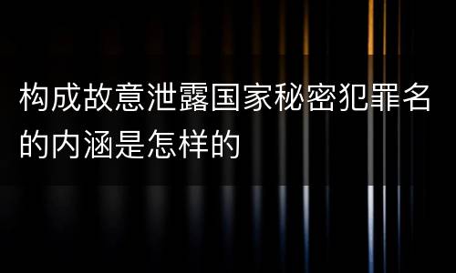 构成故意泄露国家秘密犯罪名的内涵是怎样的