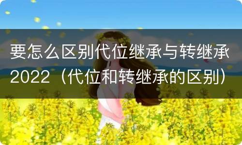 要怎么区别代位继承与转继承2022（代位和转继承的区别）