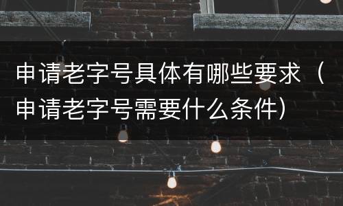 申请老字号具体有哪些要求（申请老字号需要什么条件）