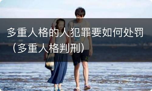 多重人格的人犯罪要如何处罚（多重人格判刑）