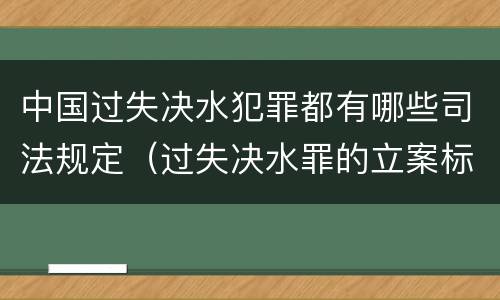 中国过失决水犯罪都有哪些司法规定（过失决水罪的立案标准）