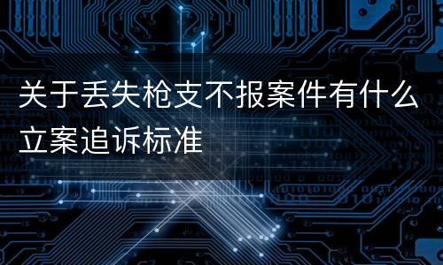 关于丢失枪支不报案件有什么立案追诉标准