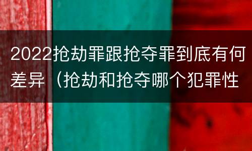 2022抢劫罪跟抢夺罪到底有何差异（抢劫和抢夺哪个犯罪性质严重）
