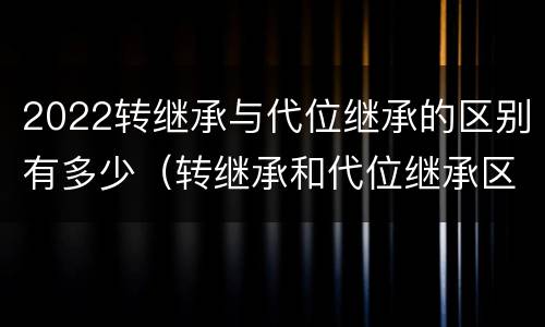 2022转继承与代位继承的区别有多少（转继承和代位继承区别）